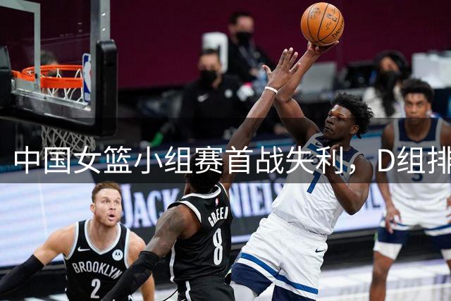 中国女篮小组赛首战失利，D组排名暂时垫底