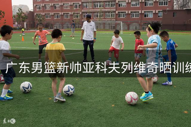 广东男篮新帅亚科夫列维奇晒训练场馆照