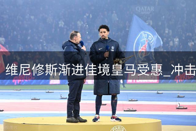 维尼修斯渐进佳境皇马受惠 冲击双冠蓄势待发