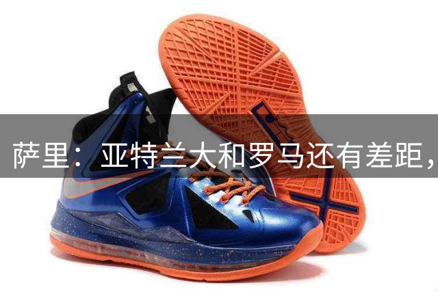 萨里：亚特兰大和罗马还有差距，罗马是意甲最强球队有望竞争冠军