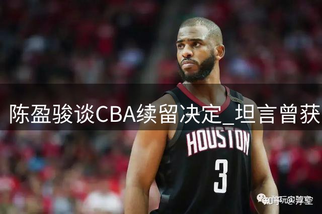 陈盈骏谈CBA续留决定 坦言曾获台湾球队邀约