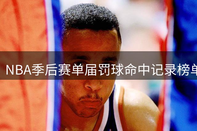 NBA季后赛单届罚球命中记录榜单出炉